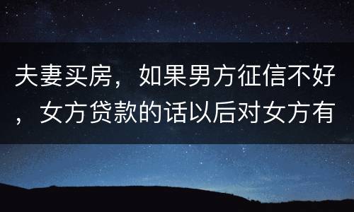 夫妻买房，如果男方征信不好，女方贷款的话以后对女方有什么不利的影响
