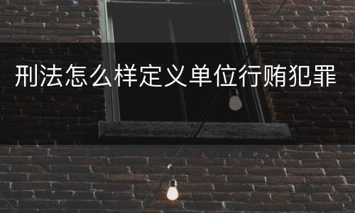 刑法怎么样定义单位行贿犯罪