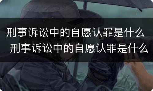 刑事诉讼中的自愿认罪是什么 刑事诉讼中的自愿认罪是什么行为