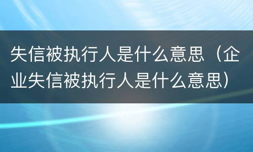 失信被执行人是什么意思（企业失信被执行人是什么意思）
