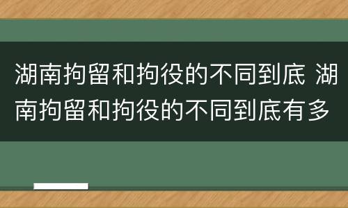 湖南拘留和拘役的不同到底 湖南拘留和拘役的不同到底有多严重