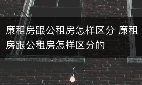 廉租房跟公租房怎样区分 廉租房跟公租房怎样区分的