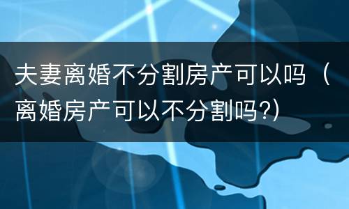 夫妻离婚不分割房产可以吗（离婚房产可以不分割吗?）