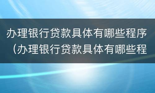 办理银行贷款具体有哪些程序（办理银行贷款具体有哪些程序和流程）