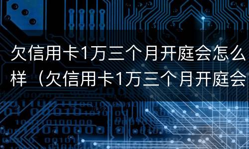 欠信用卡1万三个月开庭会怎么样（欠信用卡1万三个月开庭会怎么样呢）