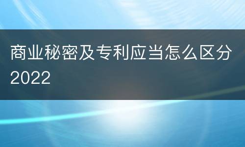 商业秘密及专利应当怎么区分2022