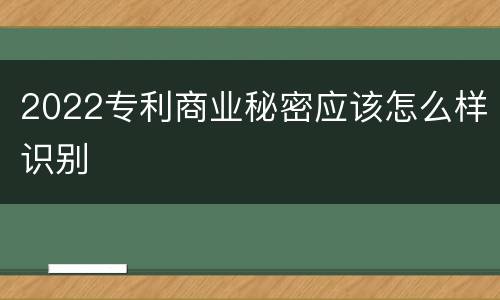 2022专利商业秘密应该怎么样识别