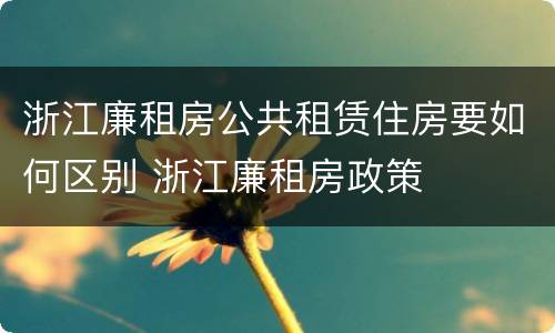 浙江廉租房公共租赁住房要如何区别 浙江廉租房政策