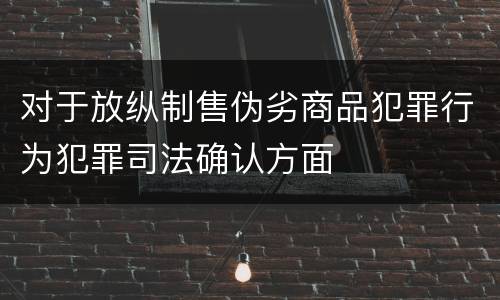 对于放纵制售伪劣商品犯罪行为犯罪司法确认方面