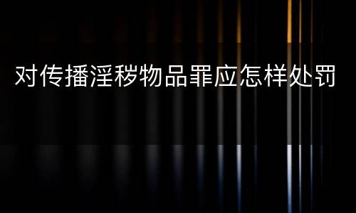 对传播淫秽物品罪应怎样处罚