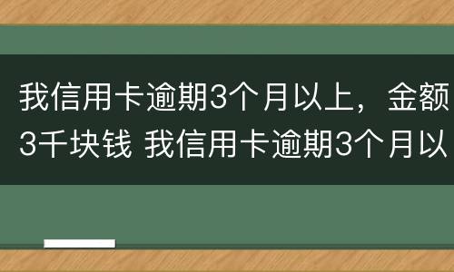我信用卡逾期3个月以上，金额3千块钱 我信用卡逾期3个月以上,金额3千块钱算多吗