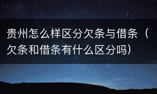 贵州怎么样区分欠条与借条（欠条和借条有什么区分吗）
