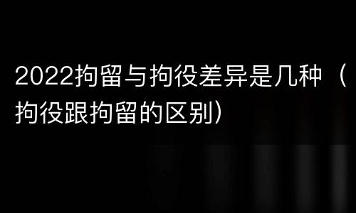 2022拘留与拘役差异是几种（拘役跟拘留的区别）