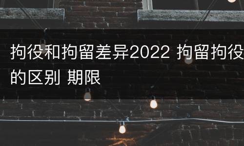 拘役和拘留差异2022 拘留拘役的区别 期限