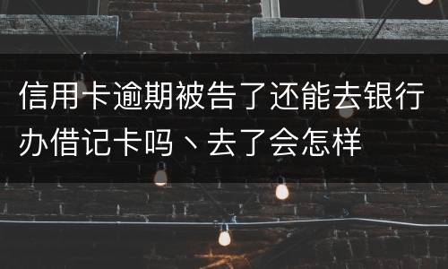 信用卡逾期被告了还能去银行办借记卡吗丶去了会怎样