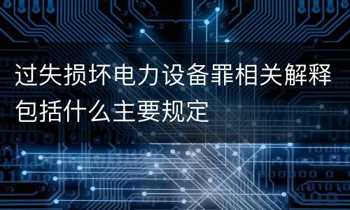 过失损坏电力设备罪相关解释包括什么主要规定
