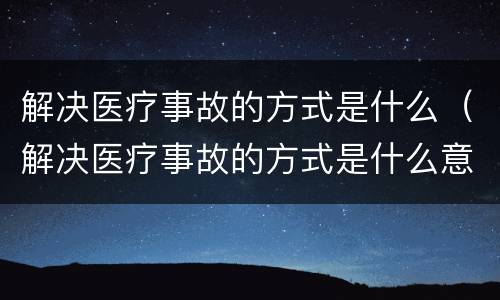 解决医疗事故的方式是什么（解决医疗事故的方式是什么意思）