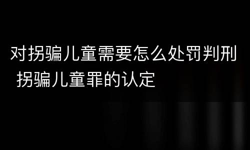 对拐骗儿童需要怎么处罚判刑 拐骗儿童罪的认定