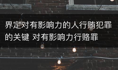 界定对有影响力的人行贿犯罪的关键 对有影响力行赂罪