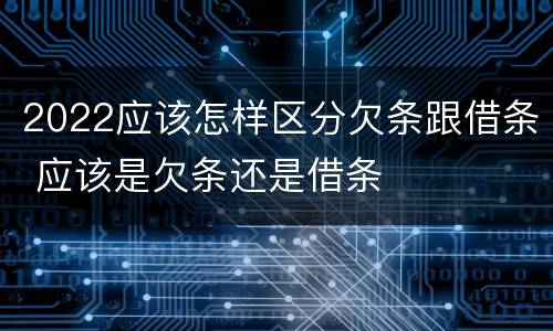 2022应该怎样区分欠条跟借条 应该是欠条还是借条