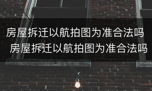 房屋拆迁以航拍图为准合法吗 房屋拆迁以航拍图为准合法吗知乎