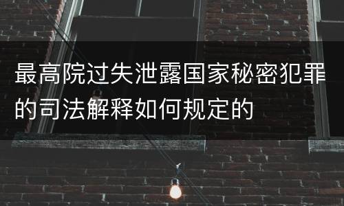 最高院过失泄露国家秘密犯罪的司法解释如何规定的