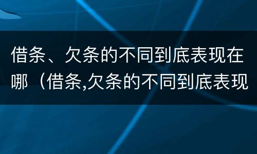 借条、欠条的不同到底表现在哪（借条,欠条的不同到底表现在哪几个方面）
