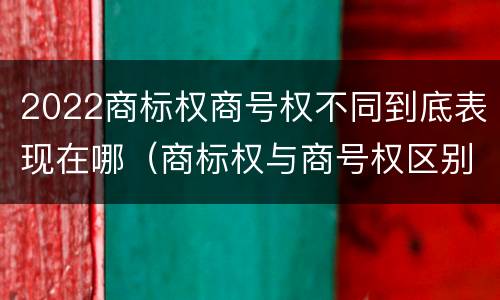 2022商标权商号权不同到底表现在哪（商标权与商号权区别）