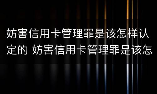 妨害信用卡管理罪是该怎样认定的 妨害信用卡管理罪是该怎样认定的呢