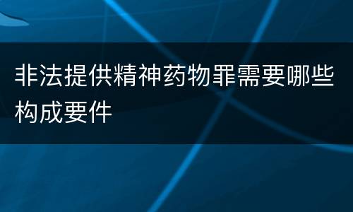 非法提供精神药物罪需要哪些构成要件