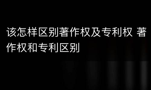 该怎样区别著作权及专利权 著作权和专利区别