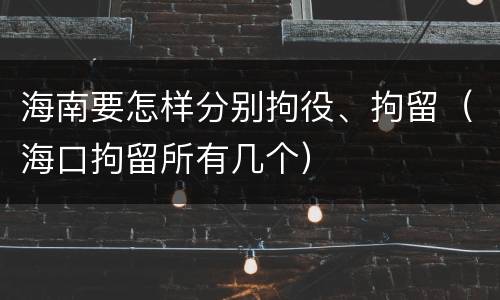 海南要怎样分别拘役、拘留（海口拘留所有几个）