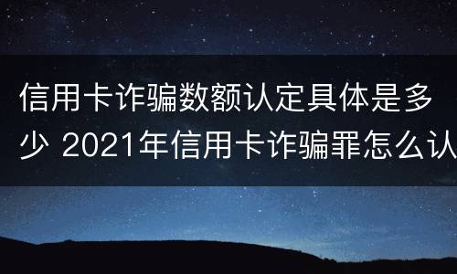 信用卡诈骗数额认定具体是多少 2021年信用卡诈骗罪怎么认定