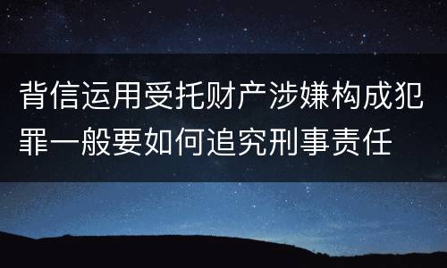 背信运用受托财产涉嫌构成犯罪一般要如何追究刑事责任