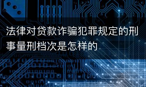 法律对贷款诈骗犯罪规定的刑事量刑档次是怎样的