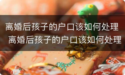 离婚后孩子的户口该如何处理 离婚后孩子的户口该如何处理好