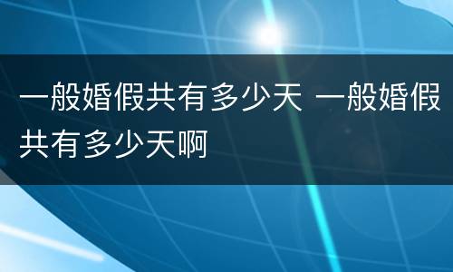 一般婚假共有多少天 一般婚假共有多少天啊