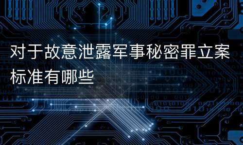 对于故意泄露军事秘密罪立案标准有哪些