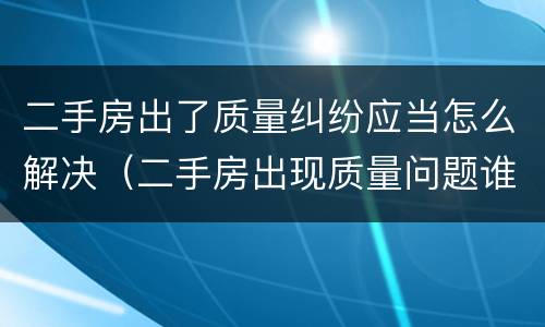 二手房出了质量纠纷应当怎么解决（二手房出现质量问题谁负责）
