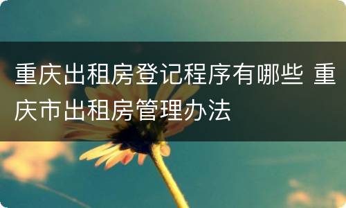 重庆出租房登记程序有哪些 重庆市出租房管理办法
