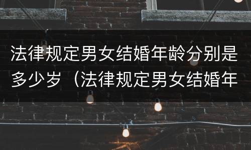 法律规定男女结婚年龄分别是多少岁（法律规定男女结婚年龄分别是多少岁呢）
