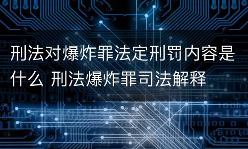 刑法对爆炸罪法定刑罚内容是什么 刑法爆炸罪司法解释