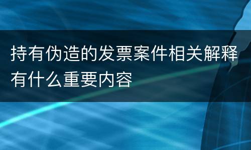 持有伪造的发票案件相关解释有什么重要内容