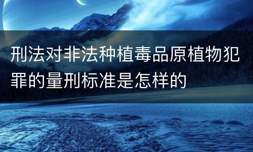 刑法对非法种植毒品原植物犯罪的量刑标准是怎样的