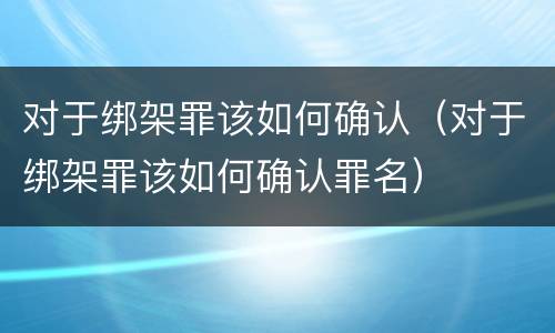 对于绑架罪该如何确认（对于绑架罪该如何确认罪名）