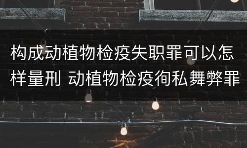 构成动植物检疫失职罪可以怎样量刑 动植物检疫徇私舞弊罪与动植物检疫失职罪的区别在于