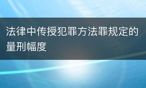 法律中传授犯罪方法罪规定的量刑幅度 法律中传授犯罪方法罪规定的量刑幅度