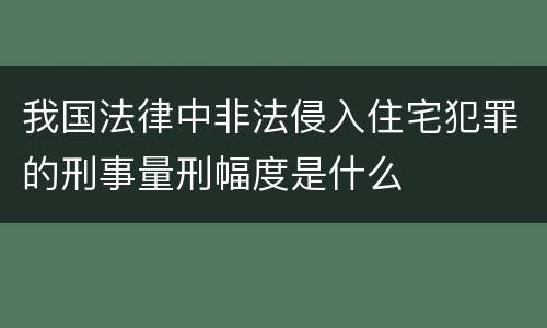 我国法律中非法侵入住宅犯罪的刑事量刑幅度是什么