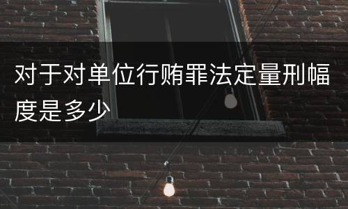 对于对单位行贿罪法定量刑幅度是多少