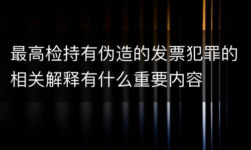 最高检持有伪造的发票犯罪的相关解释有什么重要内容